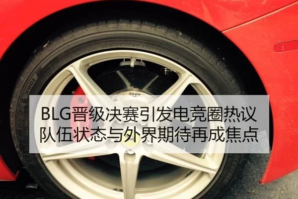 BLG晋级决赛引发电竞圈热议 队伍状态与外界期待再成焦点