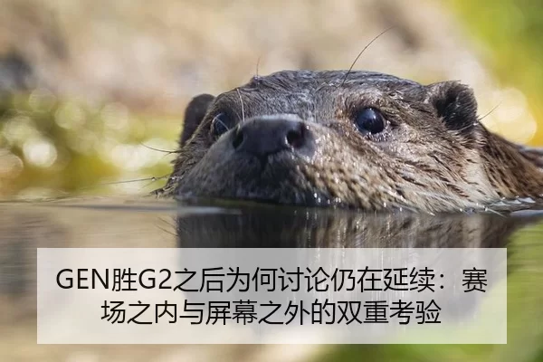 GEN胜G2之后为何讨论仍在延续：赛场之内与屏幕之外的双重考验